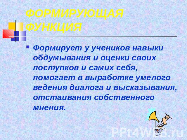 ФОРМИРУЮЩАЯ ФУНКЦИЯ Формирует у учеников навыки обдумывания и оценки своих поступков и самих себя, помогает в выработке умелого ведения диалога и высказывания, отстаивания собственного мнения.