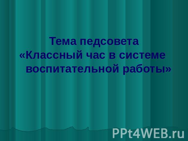 Тема педсовета «Классный час в системе воспитательной работы»