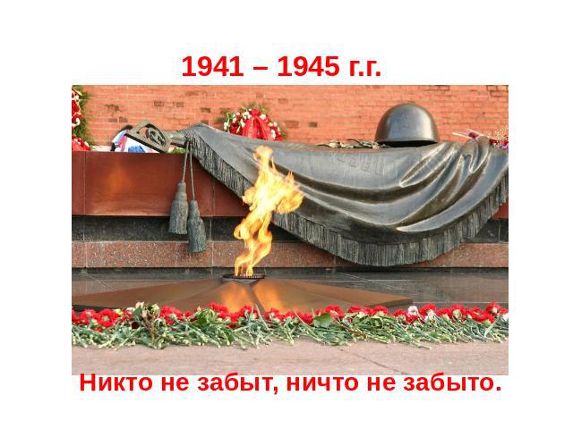 1941 – 1945 г.г. Никто не забыт, ничто не забыто.