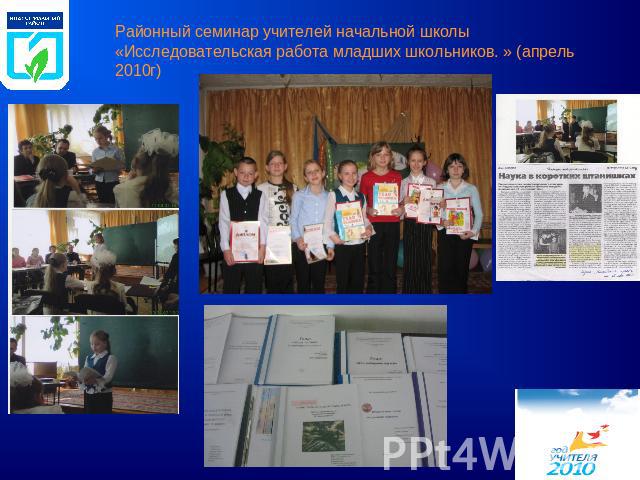 Районный семинар учителей начальной школы «Исследовательская работа младших школьников. » (апрель 2010г)