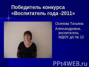 Победитель конкурса «Воспитатель года -2011» Осипова ТатьянаАлександровна, воспи