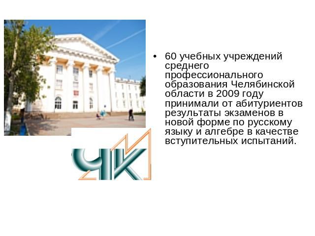 60 учебных учреждений среднего профессионального образования Челябинской области в 2009 году принимали от абитуриентов результаты экзаменов в новой форме по русскому языку и алгебре в качестве вступительных испытаний.