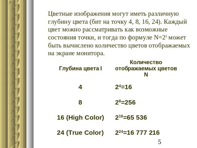 Цветные изображения могут иметь различную глубину цвета (бит на точку 4, 8, 16, 24). Каждый цвет можно рассматривать как возможные состояния точки, и тогда по формуле N=2I может быть вычислено количество цветов отображаемых на экране монитора.