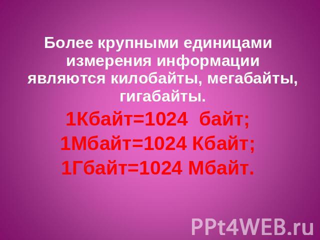Более крупными единицами измерения информации являются килобайты, мегабайты, гигабайты.1Кбайт=1024 байт;1Мбайт=1024 Кбайт;1Гбайт=1024 Мбайт.