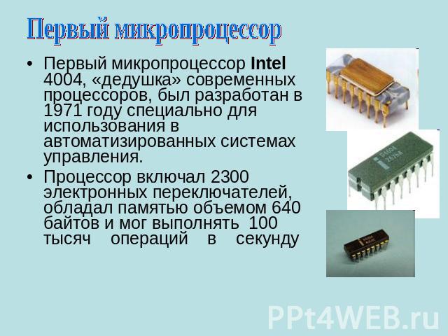Первый микропроцессор Первый микропроцессор Intel 4004, «дедушка» современных процессоров, был разработан в 1971 году специально для использования в автоматизированных системах управления. Процессор включал 2300 электронных переключателей, обладал п…