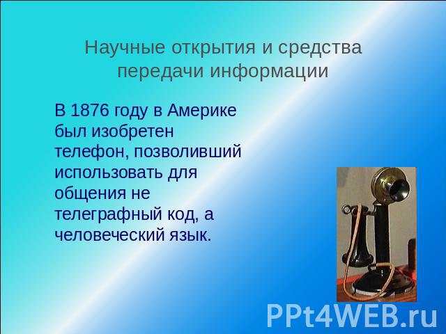 Научные открытия и средства передачи информации В 1876 году в Америке был изобретен телефон, позволивший использовать для общения не телеграфный код, а человеческий язык.