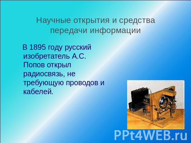 Научные открытия и средства передачи информации В 1895 году русский изобретатель А.С. Попов открыл радиосвязь, не требующую проводов и кабелей.