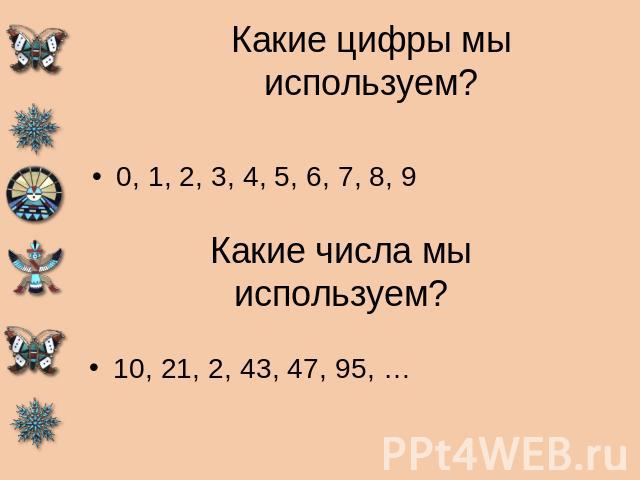 Какие цифры мы используем? 0, 1, 2, 3, 4, 5, 6, 7, 8, 9Какие числа мы используем?10, 21, 2, 43, 47, 95, …