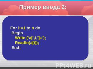 Пример ввода 2: For i:=1 to n do Begin Write (‘a[‘,i,’]=’); Readln(a[i]); End;
