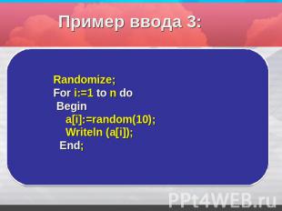 Пример ввода 3: Randomize;For i:=1 to n do Begin a[i]:=random(10); Writeln (a[i]