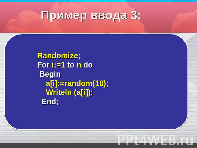 Пример ввода 3: Randomize;For i:=1 to n do Begin a[i]:=random(10); Writeln (a[i]); End;
