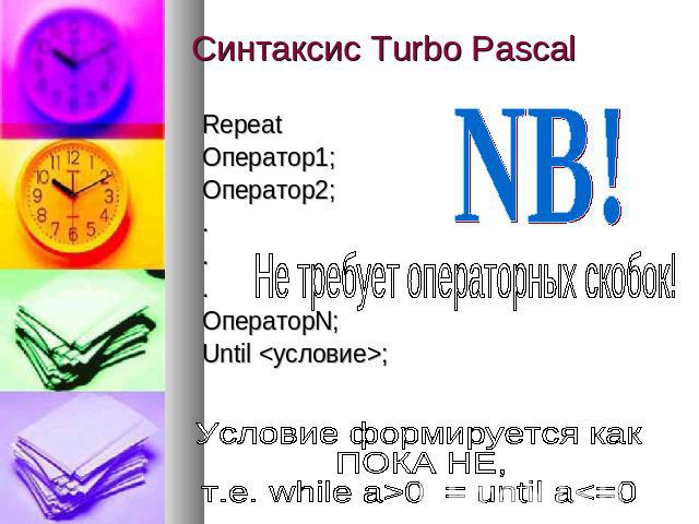 Синтаксис Turbo Pascal RepeatОператор1;Оператор2;...ОператорN;Until ;Не требует операторных скобок!Условие формируется какПОКА НЕ,т.е. while a>0 = until a