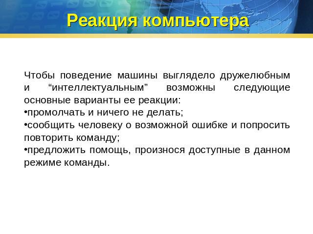 Реакция компьютера Чтобы поведение машины выглядело дружелюбным и “интеллектуальным” возможны следующие основные варианты ее реакции:промолчать и ничего не делать; сообщить человеку о возможной ошибке и попросить повторить команду; предложить помощь…