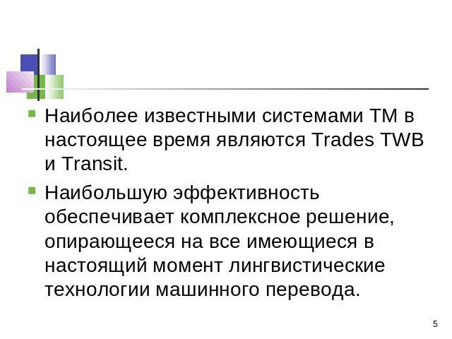 Наиболее известными системами ТМ в настоящее время являются Trades TWB и Transit. Наибольшую эффективность обеспечивает комплексное решение, опирающееся на все имеющиеся в настоящий момент лингвистические технологии машинного перевода.