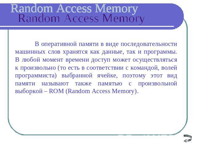 Random Access Memory В оперативной памяти в виде последовательности машинных слов хранятся как данные, так и программы. В любой момент времени доступ может осуществляться к произвольно (то есть в соответствии с командой, волей программиста) выбранно…