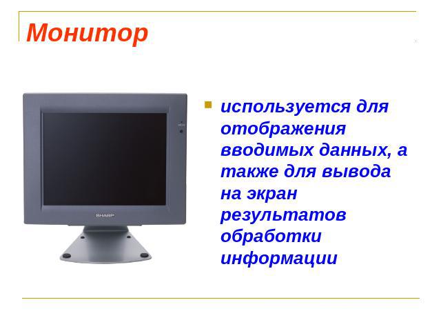 Монитор используется для отображения вводимых данных, а также для вывода на экран результатов обработки информации