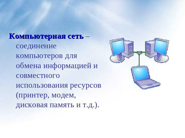Компьютерная сеть – соединение компьютеров для обмена информацией и совместного использования ресурсов (принтер, модем, дисковая память и т.д.).