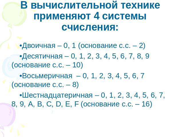 В вычислительной технике применяют 4 системы счисления: Двоичная – 0, 1 (основание с.с. – 2)Десятичная – 0, 1, 2, 3, 4, 5, 6, 7, 8, 9 (основание с.с. – 10)Восьмеричная – 0, 1, 2, 3, 4, 5, 6, 7 (основание с.с. – 8)Шестнадцатеричная – 0, 1, 2, 3, 4, 5…