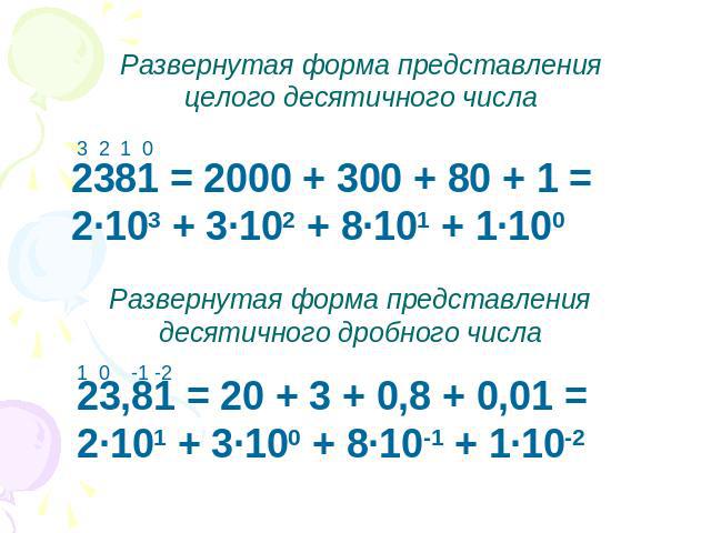 Развернутая форма представления целого десятичного числа 2381 = 2000 + 300 + 80 + 1 = 2·103 + 3·102 + 8·101 + 1·100 Развернутая форма представления десятичного дробного числа23,81 = 20 + 3 + 0,8 + 0,01 = 2·101 + 3·100 + 8·10-1 + 1·10-2