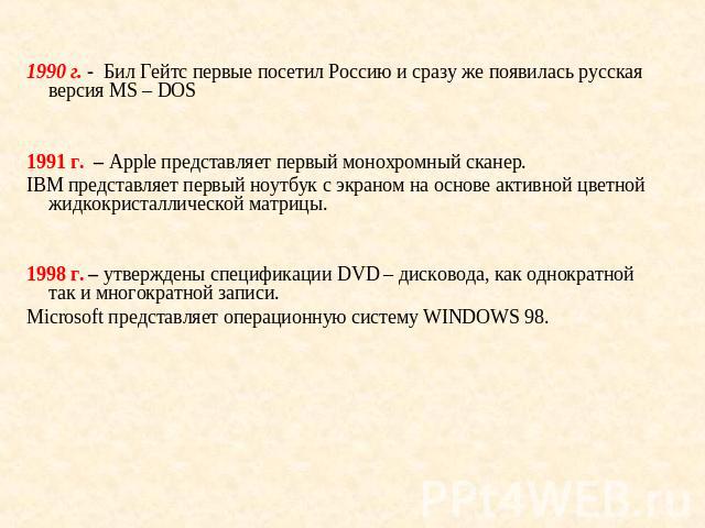 1990 г. - Бил Гейтс первые посетил Россию и сразу же появилась русская версия МS – DOS1991 г. – Apple представляет первый монохромный сканер.IBM представляет первый ноутбук с экраном на основе активной цветной жидкокристаллической матрицы.1998 г. – …