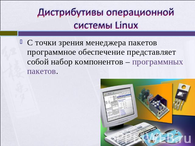Дистрибутивы операционной системы Linux С точки зрения менеджера пакетов программное обеспечение представляет собой набор компонентов – программных пакетов.
