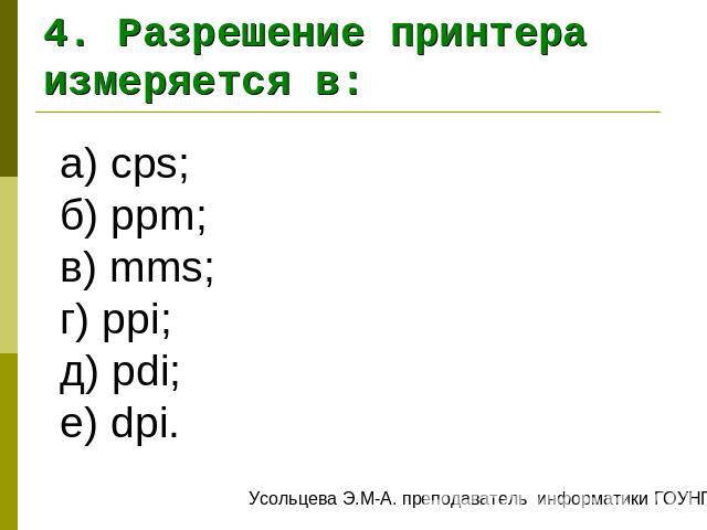 4. Разрешение принтера измеряется в: а) cps;б) ppm;в) mms;г) ppi;д) pdi;е) dpi.