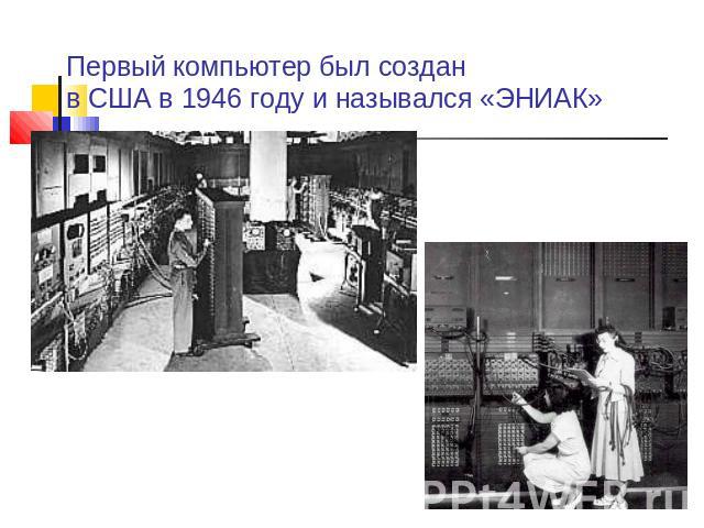 Первый компьютер был создан в США в 1946 году и назывался «ЭНИАК»