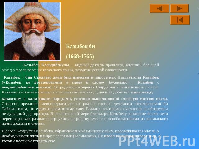 Казыбек би(1668-1765)  Казыбек Кельдибекулы – видный деятель прошлого, внесший большой вклад в формирование казахского языка, развитие устной словесности. Казыбек – бий Среднего жуза был известен в народе как Каздауысты Казыбек («Казыбек, не превзой…