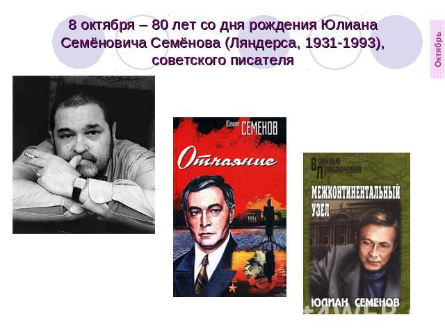 8 октября – 80 лет со дня рождения Юлиана Семёновича Семёнова (Ляндерса, 1931-1993), советского писателя