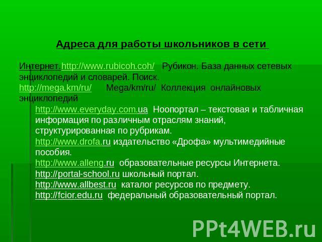 Адреса для работы школьников в сети Интернет.http://www.rubicoh.coh/ Рубикон. База данных сетевых энциклопедий и словарей. Поиск.http://mega.km/ru/ Mega/km/ru/ Коллекция онлайновых энциклопедийhttp://www.everyday.com.ua Ноопортал – текстовая и табли…