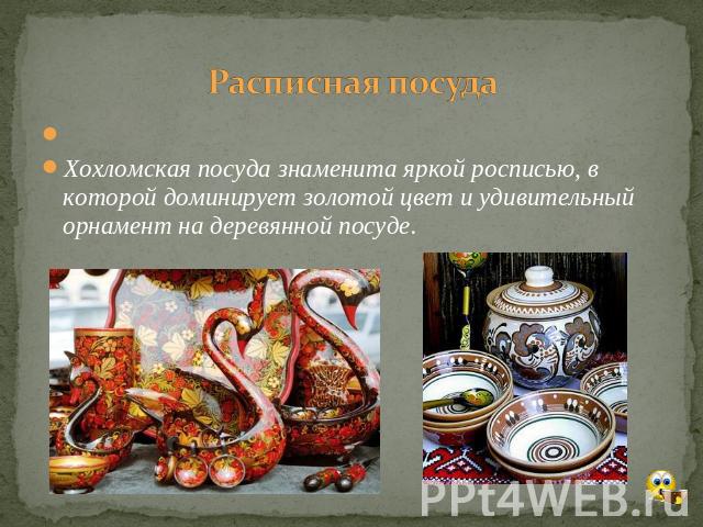 Расписная посуда  Хохломская посуда знаменита яркой росписью, в которой доминирует золотой цвет и удивительный орнамент на деревянной посуде.
