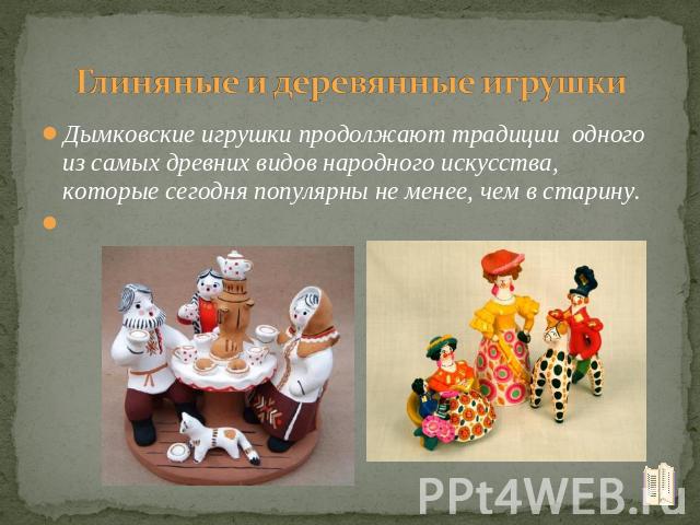 Глиняные и деревянные игрушки Дымковские игрушки продолжают традиции одного из самых древних видов народного искусства, которые сегодня популярны не менее, чем в старину.  