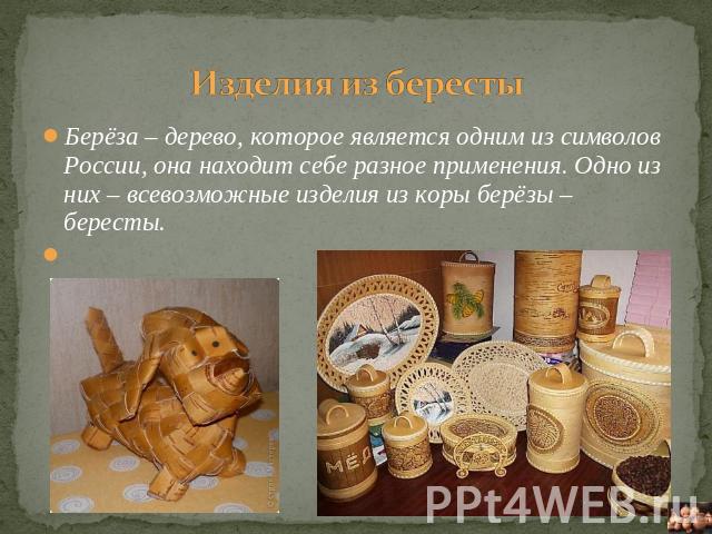 Изделия из бересты Берёза – дерево, которое является одним из символов России, она находит себе разное применения. Одно из них – всевозможные изделия из коры берёзы – бересты.  