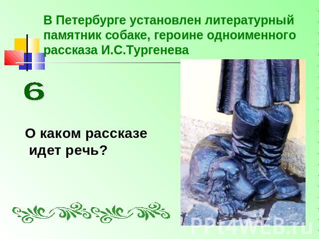 В Петербурге установлен литературный памятник собаке, героине одноименного рассказа И.С.Тургенева О каком рассказе идет речь?