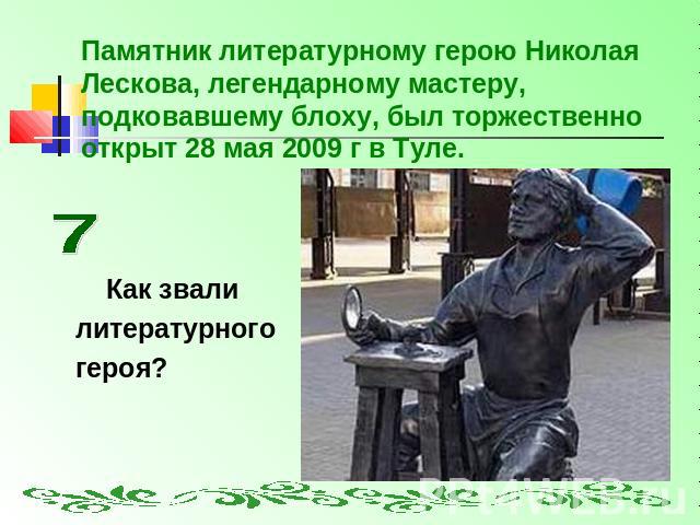 Памятник литературному герою Николая Лескова, легендарному мастеру, подковавшему блоху, был торжественно открыт 28 мая 2009 г в Туле. Как звалилитературного героя?