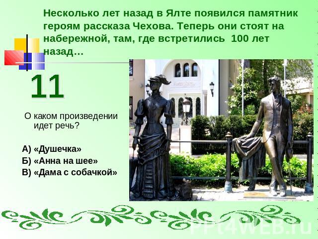 Несколько лет назад в Ялте появился памятник героям рассказа Чехова. Теперь они стоят на набережной, там, где встретились 100 лет назад… О каком произведении идет речь?А) «Душечка»Б) «Анна на шее»В) «Дама с собачкой»