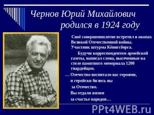 Чернов Юрий Михайлович родился в 1924 году Своё совершеннолетие встретил в окопа