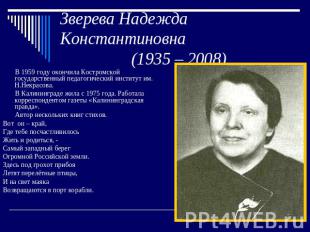 Зверева Надежда Константиновна (1935 – 2008) В 1959 году окончила Костромской го