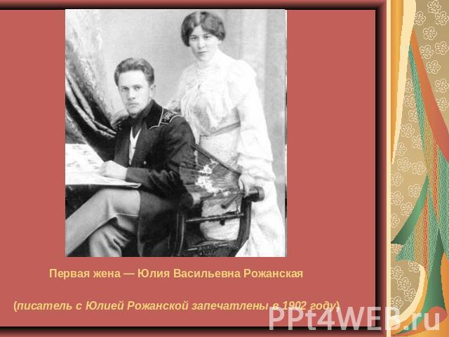 Первая жена — Юлия Васильевна Рожанская (писатель с Юлией Рожанской запечатлены в 1902 году)