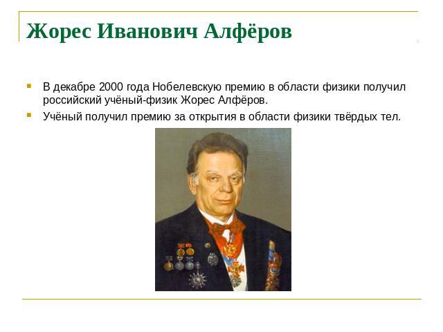Жорес Иванович Алфёров В декабре 2000 года Нобелевскую премию в области физики получил российский учёный-физик Жорес Алфёров.Учёный получил премию за открытия в области физики твёрдых тел.