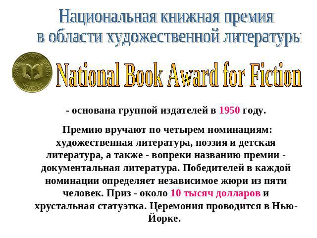 Национальная книжная премия в области художественной литературы National Book Award for Fiction- основана группой издателей в 1950 году. Премию вручают по четырем номинациям: художественная литература, поэзия и детская литература, а также - вопреки …