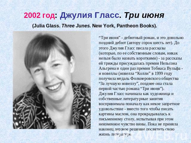 2002 год: Джулия Гласс. Три июня (Julia Glass. Three Junes. New York, Pantheon Books). “Три июня” - дебютный роман, и это довольно поздний дебют (автору сорок шесть лет). До этого Джулия Гласс писала рассказы (которые, по ее собственным словам, ника…
