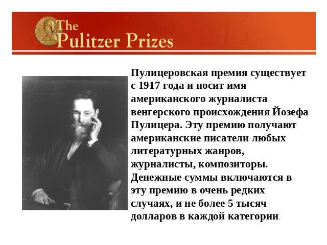 Пулицеровская премия существует с 1917 года и носит имя американского журналиста венгерского происхождения Йозефа Пулицера. Эту премию получают американские писатели любых литературных жанров, журналисты, композиторы. Денежные суммы включаются в эту…