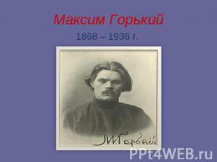 Максим Горький 1868 – 1936 г.