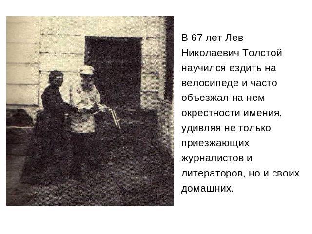 В 67 лет ЛевНиколаевич Толстойнаучился ездить навелосипеде и частообъезжал на немокрестности имения,удивляя не толькоприезжающихжурналистов илитераторов, но и своихдомашних.