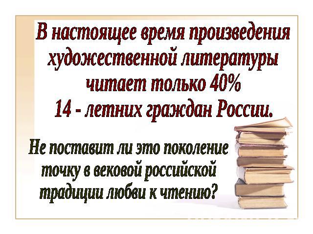 В настоящее время произведенияхудожественной литературычитает только 40%14 - летних граждан России.Не поставит ли это поколениеточку в вековой российской традиции любви к чтению?