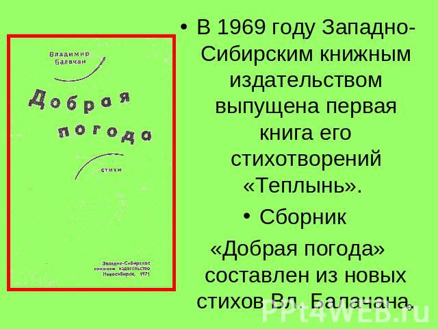 В 1969 году Западно-Сибирским книжным издательством выпущена первая книга его стихотворений «Теплынь». Сборник «Добрая погода» составлен из новых стихов Вл. Балачана.