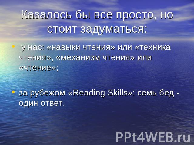 Казалось бы все просто, но стоит задуматься: у нас: «навыки чтения» или «техника чтения», «механизм чтения» или «чтение»;за рубежом «Reading Skills»: семь бед - один ответ.