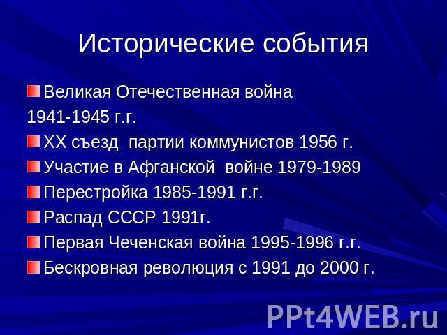 Исторические события Великая Отечественная война 1941-1945 г.г.ХХ съезд партии коммунистов 1956 г.Участие в Афганской войне 1979-1989 Перестройка 1985-1991 г.г.Распад СССР 1991г.Первая Чеченская война 1995-1996 г.г.Бескровная революция с 1991 до 2000 г.