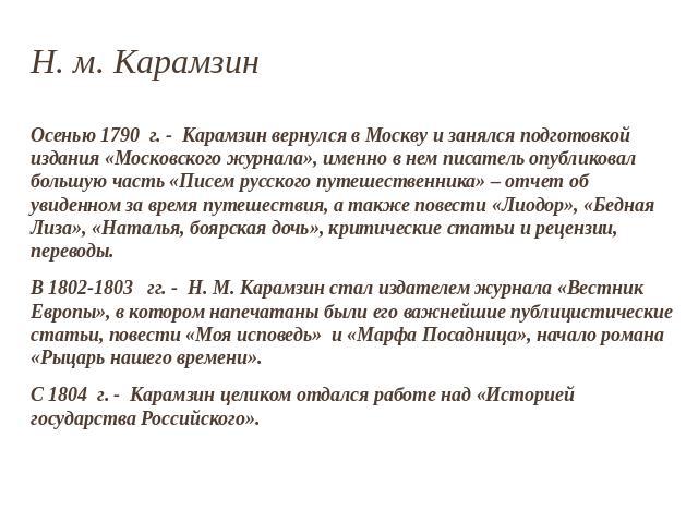 Н. м. Карамзин Осенью 1790 г. - Карамзин вернулся в Москву и занялся подготовкой издания «Московского журнала», именно в нем писатель опубликовал большую часть «Писем русского путешественника» – отчет об увиденном за время путешествия, а также повес…
